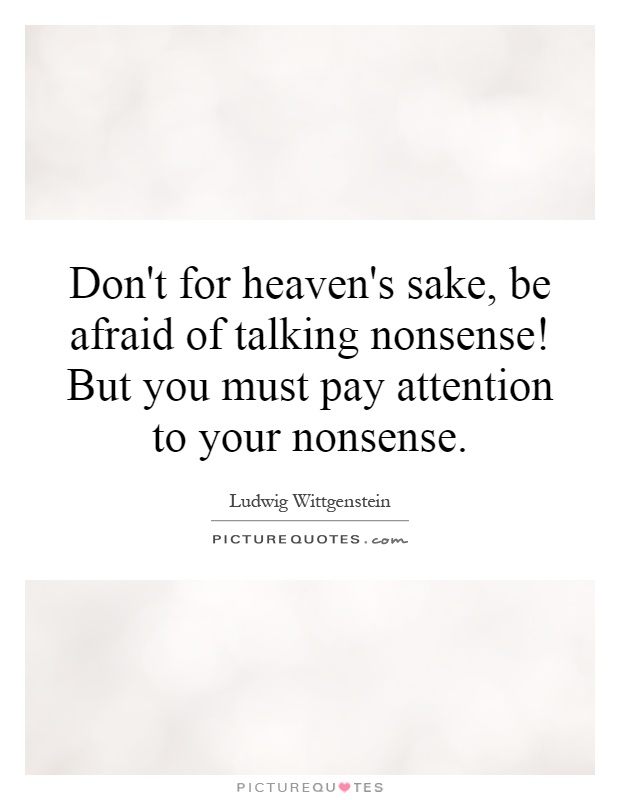 Don't for heaven's sake, be afraid of talking nonsense! But you must pay attention to your nonsense Picture Quote #1