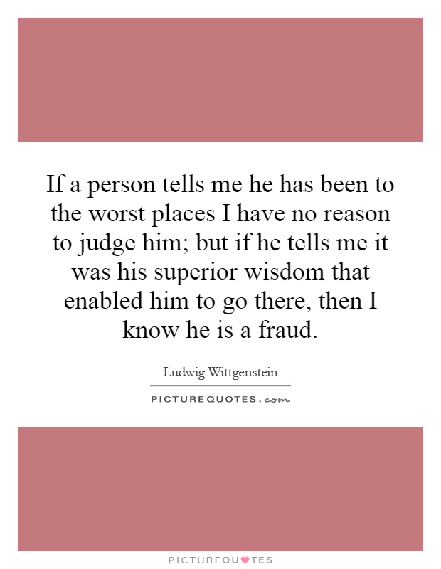 If a person tells me he has been to the worst places I have no reason to judge him; but if he tells me it was his superior wisdom that enabled him to go there, then I know he is a fraud Picture Quote #1