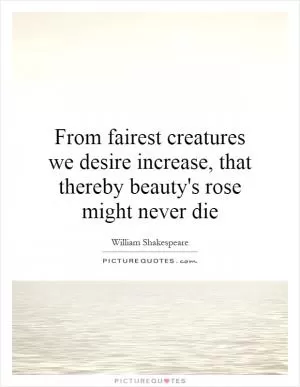 From fairest creatures we desire increase, that thereby beauty's rose might never die Picture Quote #1