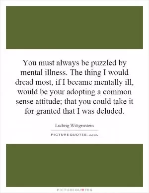 You must always be puzzled by mental illness. The thing I would dread most, if I became mentally ill, would be your adopting a common sense attitude; that you could take it for granted that I was deluded Picture Quote #1