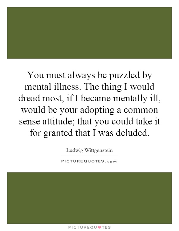You must always be puzzled by mental illness. The thing I would dread most, if I became mentally ill, would be your adopting a common sense attitude; that you could take it for granted that I was deluded Picture Quote #1