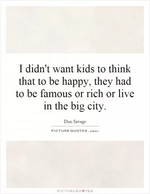 I didn't want kids to think that to be happy, they had to be famous or rich or live in the big city Picture Quote #1