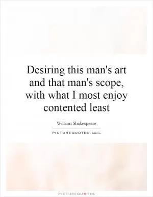 Desiring this man's art and that man's scope, with what I most enjoy contented least Picture Quote #1