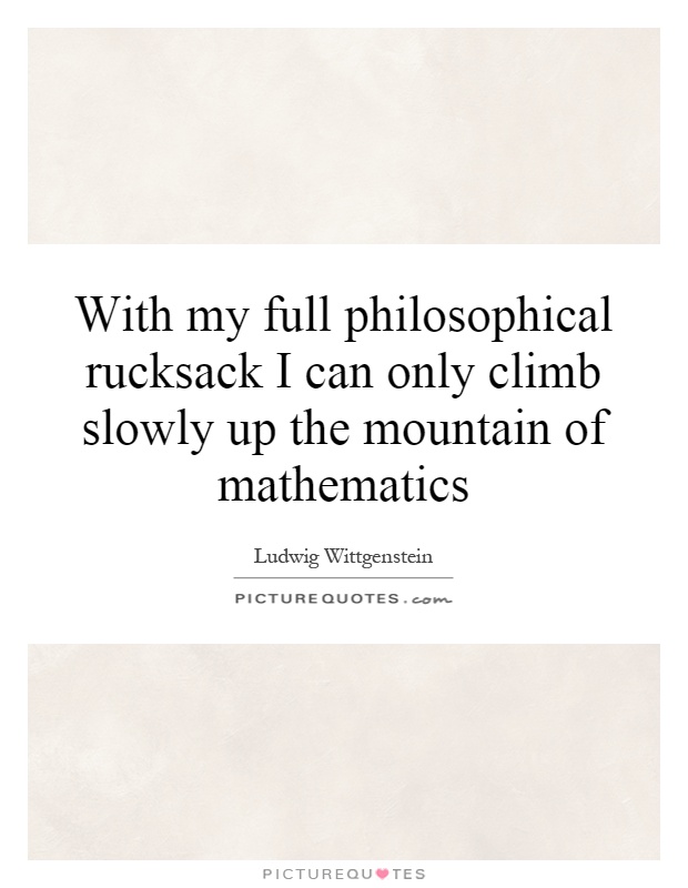 With my full philosophical rucksack I can only climb slowly up the mountain of mathematics Picture Quote #1