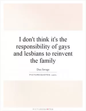 I don't think it's the responsibility of gays and lesbians to reinvent the family Picture Quote #1