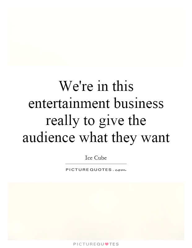We're in this entertainment business really to give the audience what they want Picture Quote #1