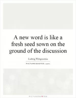 A new word is like a fresh seed sown on the ground of the discussion Picture Quote #1
