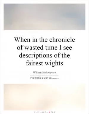 When in the chronicle of wasted time I see descriptions of the fairest wights Picture Quote #1