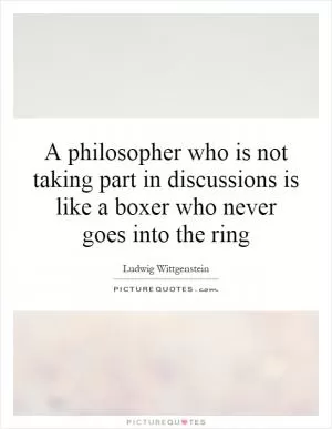 A philosopher who is not taking part in discussions is like a boxer who never goes into the ring Picture Quote #1