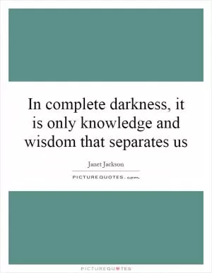 In complete darkness, it is only knowledge and wisdom that separates us Picture Quote #1