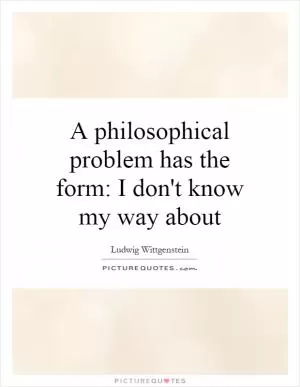 A philosophical problem has the form: I don't know my way about Picture Quote #1