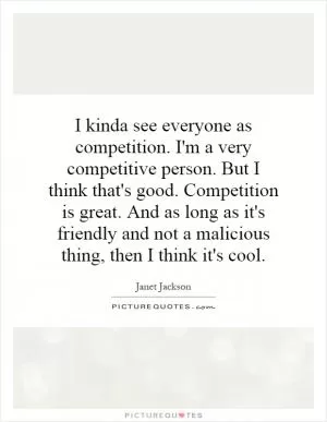 I kinda see everyone as competition. I'm a very competitive person. But I think that's good. Competition is great. And as long as it's friendly and not a malicious thing, then I think it's cool Picture Quote #1