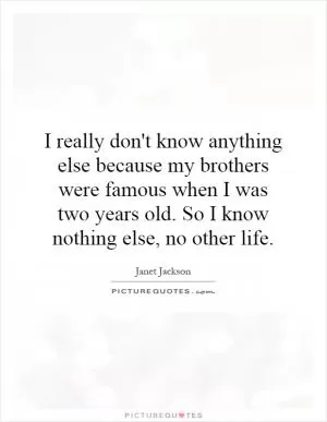 I really don't know anything else because my brothers were famous when I was two years old. So I know nothing else, no other life Picture Quote #1