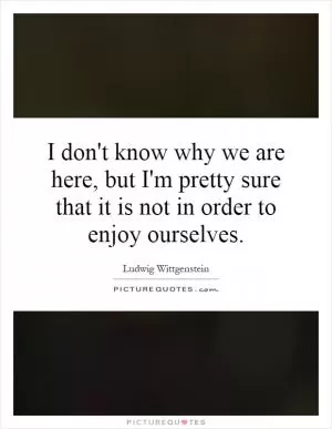 I don't know why we are here, but I'm pretty sure that it is not in order to enjoy ourselves Picture Quote #1
