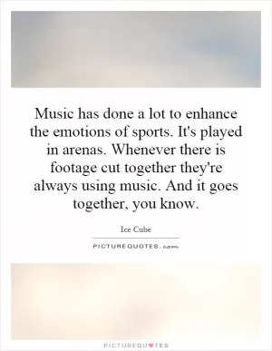Music has done a lot to enhance the emotions of sports. It's played in arenas. Whenever there is footage cut together they're always using music. And it goes together, you know Picture Quote #1