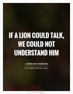 If a lion could talk, we could not understand him Picture Quote #1