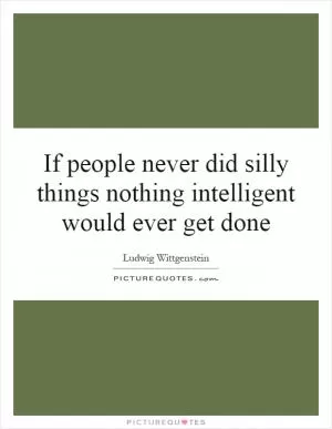 If people never did silly things nothing intelligent would ever get done Picture Quote #1