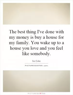 The best thing I've done with my money is buy a house for my family. You wake up to a house you love and you feel like somebody Picture Quote #1