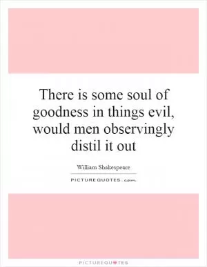 There is some soul of goodness in things evil, would men observingly distil it out Picture Quote #1