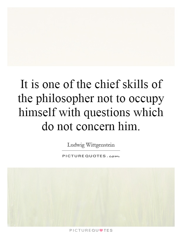 It is one of the chief skills of the philosopher not to occupy himself with questions which do not concern him Picture Quote #1