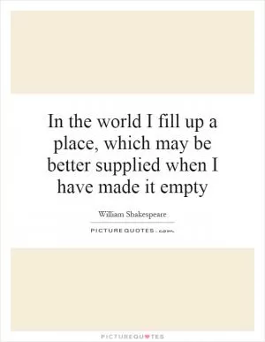 In the world I fill up a place, which may be better supplied when I have made it empty Picture Quote #1