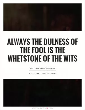 Always the dulness of the fool is the whetstone of the wits Picture Quote #1