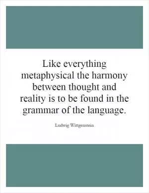 Like everything metaphysical the harmony between thought and reality is to be found in the grammar of the language Picture Quote #1