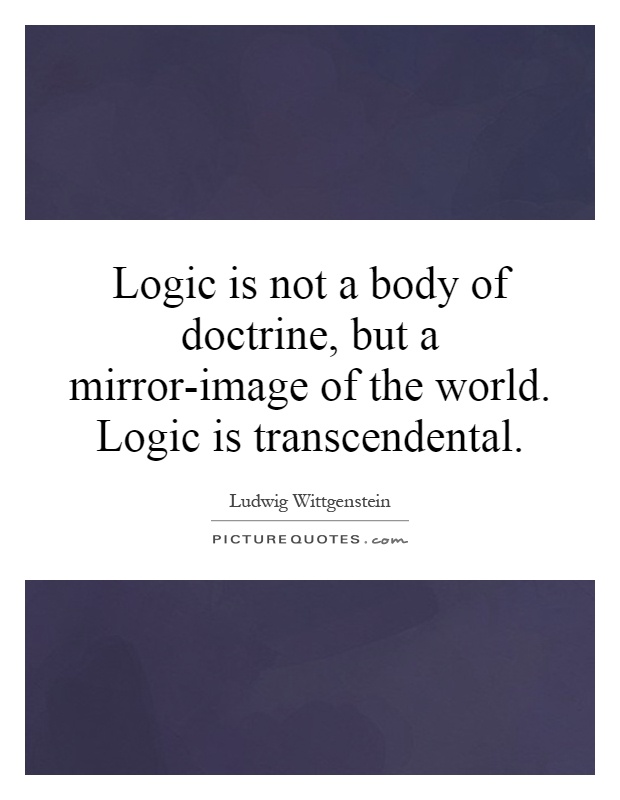 Logic is not a body of doctrine, but a mirror-image of the world. Logic is transcendental Picture Quote #1