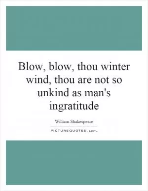 Blow, blow, thou winter wind, thou are not so unkind as man's ingratitude Picture Quote #1