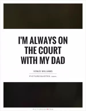 I'm always on the court with my dad Picture Quote #1