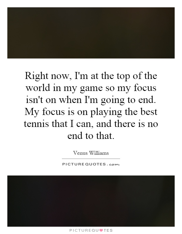 Right now, I'm at the top of the world in my game so my focus isn't on when I'm going to end. My focus is on playing the best tennis that I can, and there is no end to that Picture Quote #1