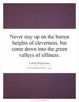 Never stay up on the barren heights of cleverness, but come down into the green valleys of silliness Picture Quote #1