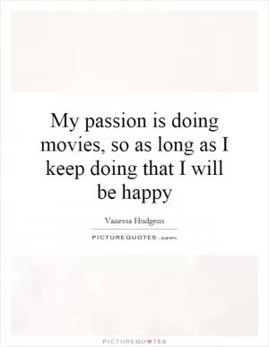 My passion is doing movies, so as long as I keep doing that I will be happy Picture Quote #1