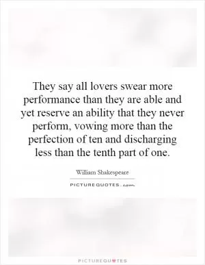 They say all lovers swear more performance than they are able and yet reserve an ability that they never perform, vowing more than the perfection of ten and discharging less than the tenth part of one Picture Quote #1