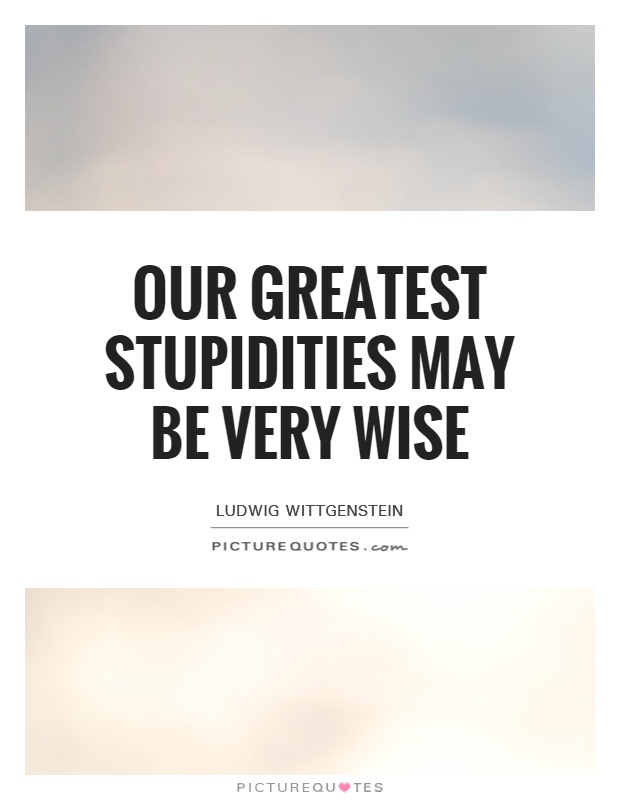 Our greatest stupidities may be very wise Picture Quote #1