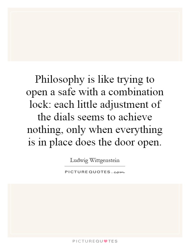Philosophy is like trying to open a safe with a combination lock: each little adjustment of the dials seems to achieve nothing, only when everything is in place does the door open Picture Quote #1