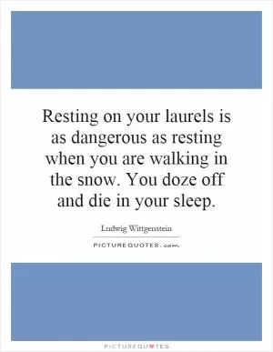 Resting on your laurels is as dangerous as resting when you are walking in the snow. You doze off and die in your sleep Picture Quote #1