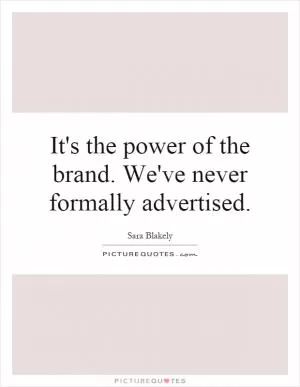 It's the power of the brand. We've never formally advertised Picture Quote #1