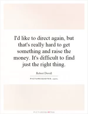I'd like to direct again, but that's really hard to get something and raise the money. It's difficult to find just the right thing Picture Quote #1