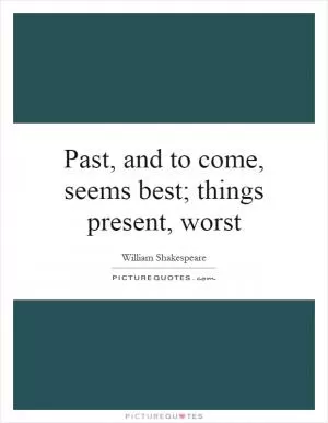 Past, and to come, seems best; things present, worst Picture Quote #1