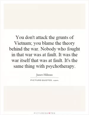 You don't attack the grunts of Vietnam; you blame the theory behind the war. Nobody who fought in that war was at fault. It was the war itself that was at fault. It's the same thing with psychotherapy Picture Quote #1