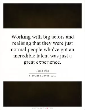 Working with big actors and realising that they were just normal people who've got an incredible talent was just a great experience Picture Quote #1