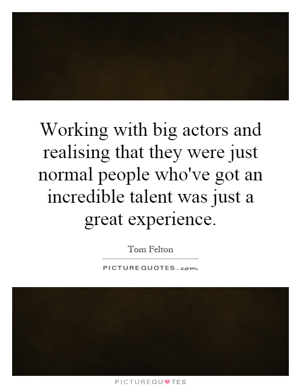 Working with big actors and realising that they were just normal people who've got an incredible talent was just a great experience Picture Quote #1