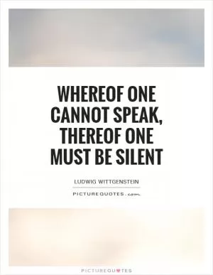 Whereof one cannot speak, thereof one must be silent Picture Quote #1