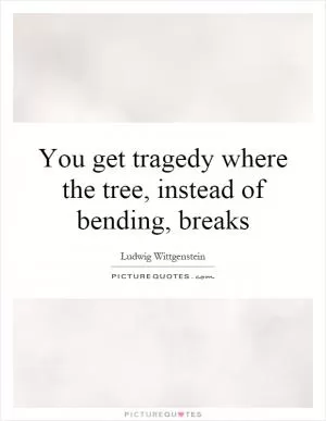 You get tragedy where the tree, instead of bending, breaks Picture Quote #1