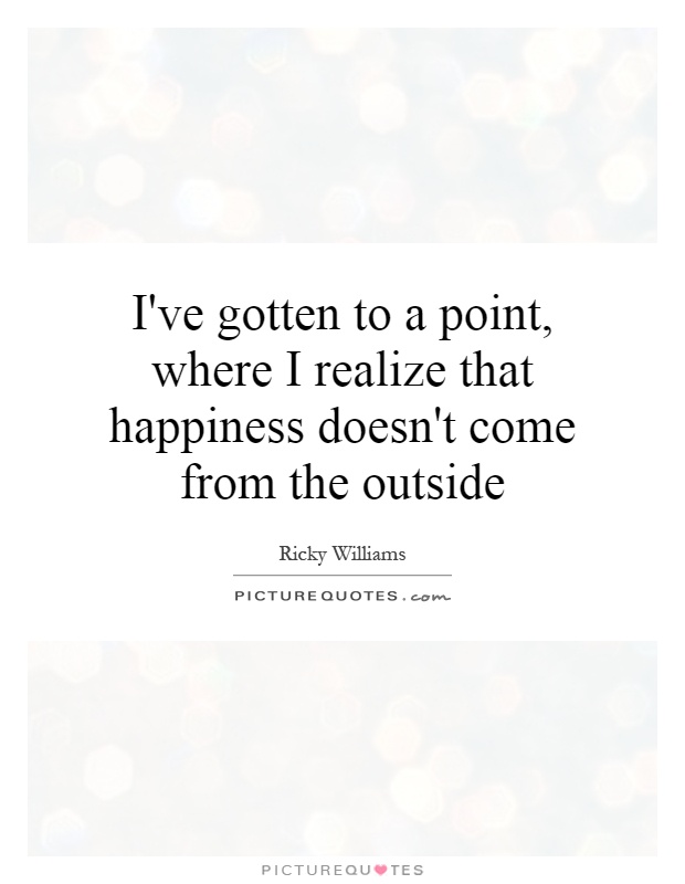 I've gotten to a point, where I realize that happiness doesn't come from the outside Picture Quote #1