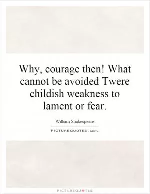 Why, courage then! What cannot be avoided Twere childish weakness to lament or fear Picture Quote #1