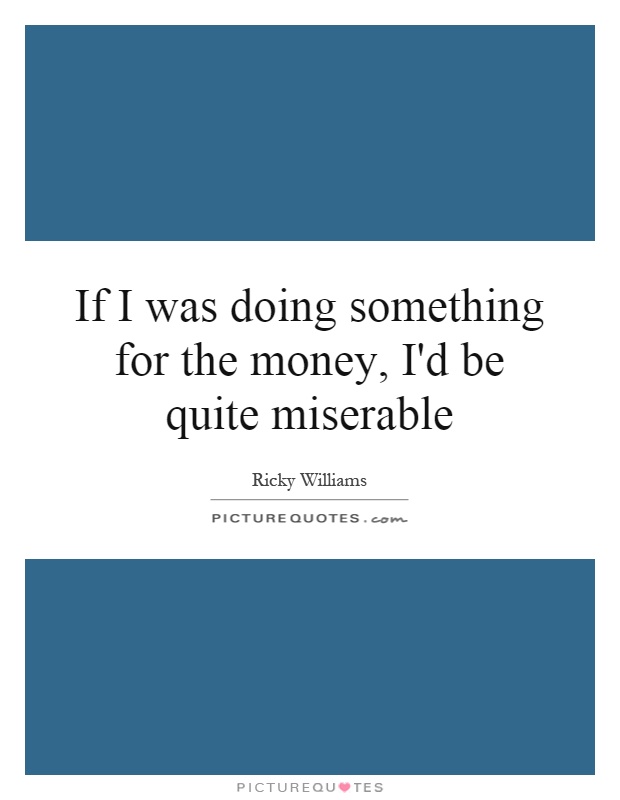 If I was doing something for the money, I'd be quite miserable Picture Quote #1