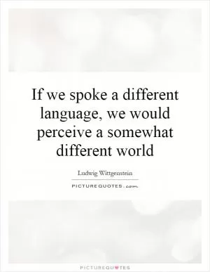 If we spoke a different language, we would perceive a somewhat different world Picture Quote #1