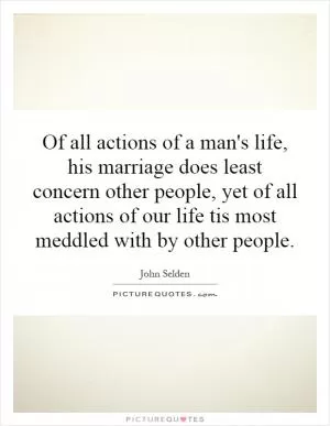 Of all actions of a man's life, his marriage does least concern other people, yet of all actions of our life tis most meddled with by other people Picture Quote #1